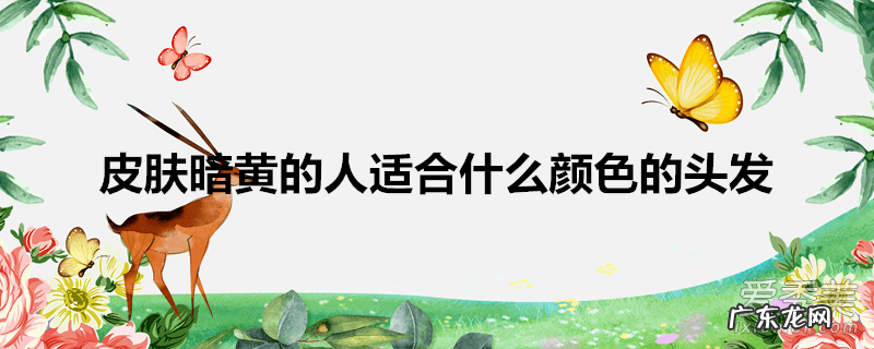 皮肤暗黄的人适合什么颜色的头发