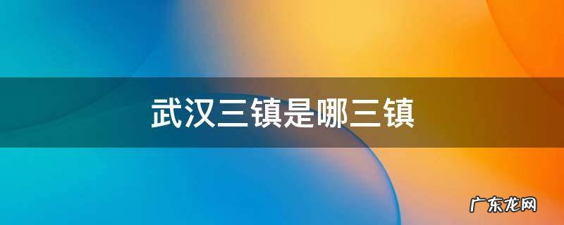 武汉三镇是哪三镇,武汉三镇是哪三镇什么时候改武汉市