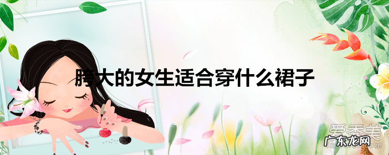 胯大的女生适合穿什么裙子