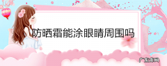 防晒霜能涂眼睛周围吗