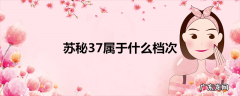 苏秘37属于什么档次