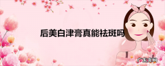 后美白津膏真能祛斑吗