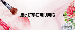 后水妍孕妇可以用吗