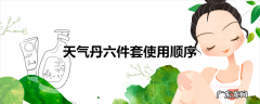 天气丹六件套使用顺序