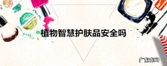 植物智慧护肤品安全吗