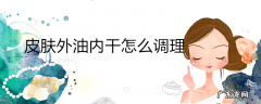 皮肤外油内干怎么调理