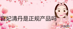 宫妃清丹是正规产品吗