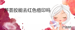 芦荟胶能去红色痘印吗