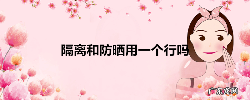 隔离和防晒用一个行吗