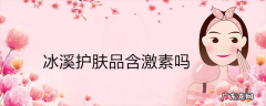 冰溪护肤品含激素吗