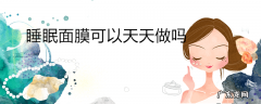 睡眠面膜可以天天做吗