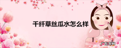 千纤草丝瓜水怎么样