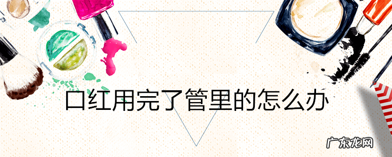 口红用完了管里的怎么办