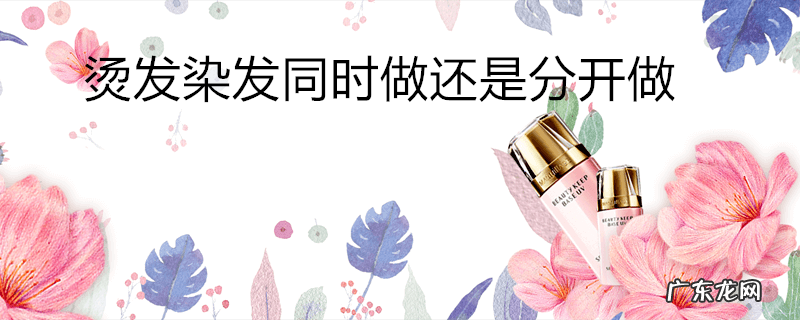 烫发染发同时做还是分开做
