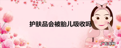 护肤品会被胎儿吸收吗