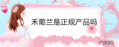 禾葡兰是正规产品吗