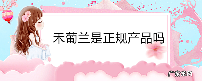 禾葡兰是正规产品吗