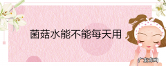 菌菇水能不能每天用