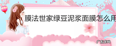 膜法世家绿豆泥浆面膜怎么用