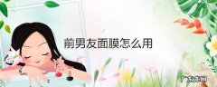 前男友面膜怎么用