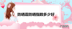 防晒霜防晒指数多少好