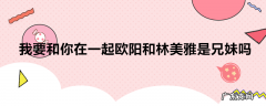 我要和你在一起欧阳和林美雅是兄妹吗