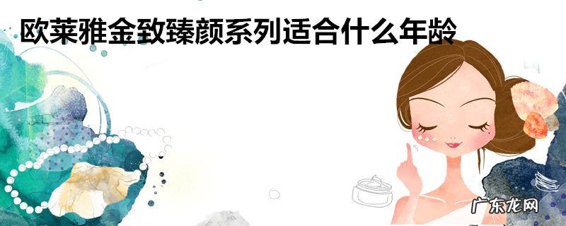 欧莱雅金致臻颜系列适合什么年龄