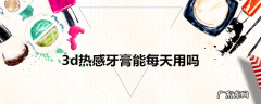 3d热感牙膏能每天用吗