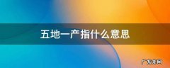 五地一产指什么意思,五地一产是谁提出的