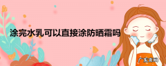 涂完水乳可以直接涂防晒霜吗