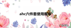 ahc六件套使用顺序