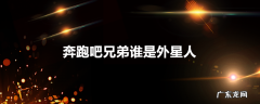 奔跑吧兄弟谁是外星人