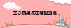 王亦萌果冻在哪里直播