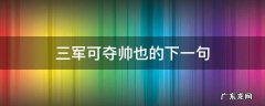 三军可夺帅也的下一句,三军可夺帅也下一句是什么?