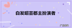 白发昭芸郡主扮演者