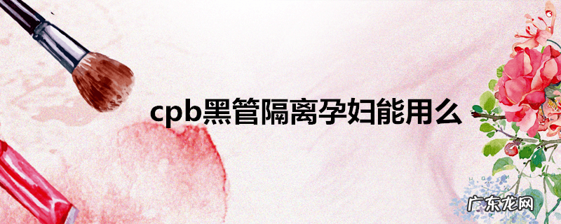 cpb黑管隔离孕妇能用么