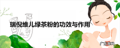 瑞倪维儿绿茶粉的功效与作用
