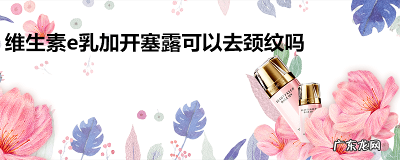 维生素e乳加开塞露可以去颈纹吗