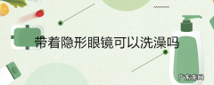 带着隐形眼镜可以洗澡吗
