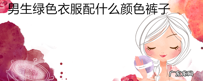 男生绿色衣服配什么颜色裤子