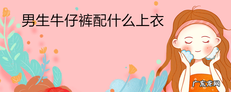 男生牛仔裤配什么上衣