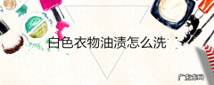 白色衣物油渍怎么洗
