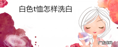 白色t恤怎样洗白