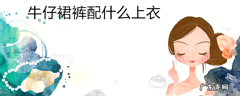 牛仔裙裤配什么上衣