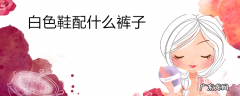 白色鞋配什么裤子