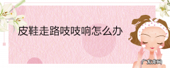 皮鞋走路吱吱响怎么办