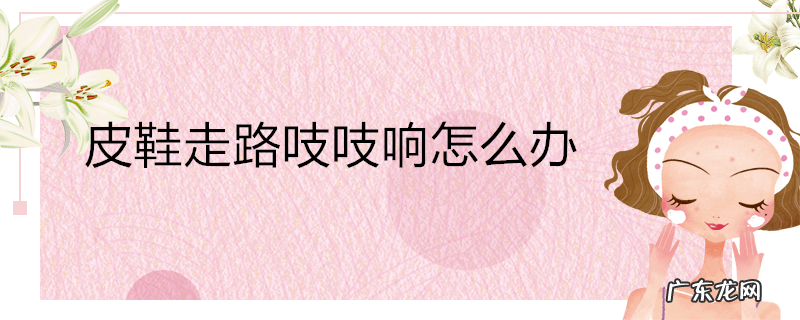 皮鞋走路吱吱响怎么办