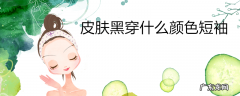 皮肤黑穿什么颜色短袖