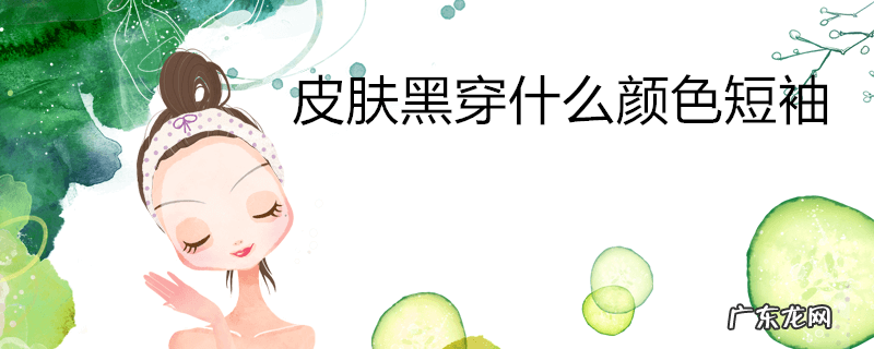 皮肤黑穿什么颜色短袖