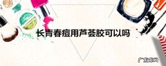 长青春痘用芦荟胶可以吗